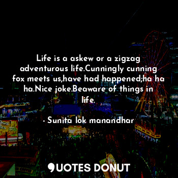  Life is a askew or a zigzag adventurous life.Cunningly cunning fox meets us,have... - Sunita lok manandhar - Quotes Donut