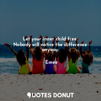 Let your inner child free.
Nobody will notice the difference anyway.... - Emee - Quotes Donut