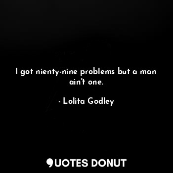 I got nienty-nine problems but a man ain't one.