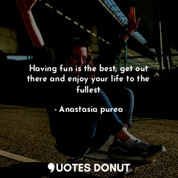  Having fun is the best, get out there and enjoy your life to the fullest... - Anastasia purea - Quotes Donut