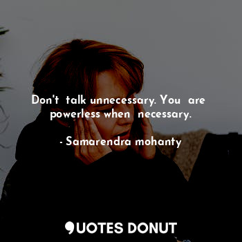 Don't  talk unnecessary. You  are  powerless when  necessary.