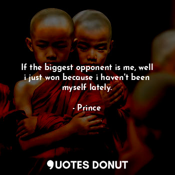  If the biggest opponent is me, well i just won because i haven't been myself lat... - Prince - Quotes Donut