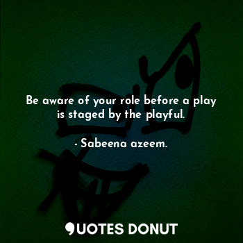  Be aware of your role before a play is staged by the playful.... - Sabeena azeem. - Quotes Donut