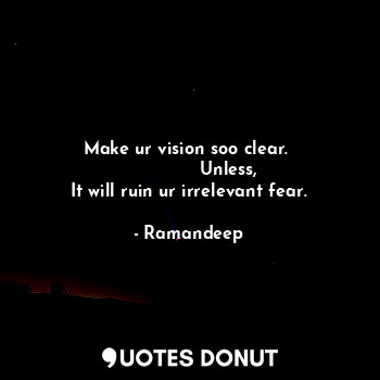 Make ur vision soo clear. 
              Unless,
It will ruin ur irrelevant fear.