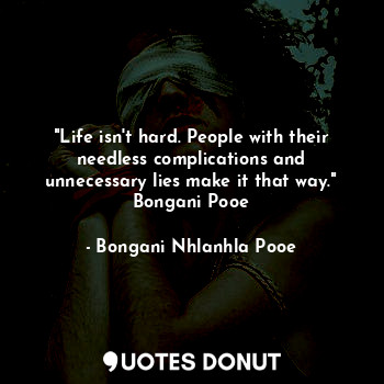 "Life isn't hard. People with their needless complications and unnecessary lies make it that way." Bongani Pooe