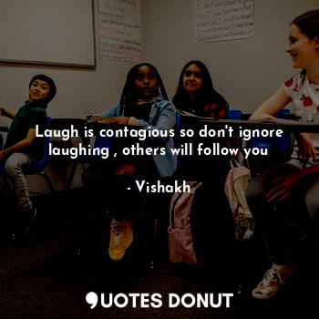  Laugh is contagious so don't ignore laughing , others will follow you... - Vishakh - Quotes Donut