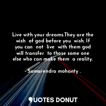  Live with your dreams.They are the wish  of god before you  wish. If you can  no... - Samarendra mohanty . - Quotes Donut