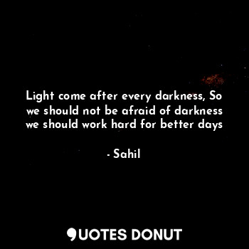 Light come after every darkness, So we should not be afraid of darkness we should work hard for better days