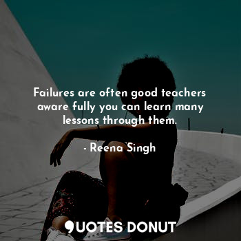 Failures are often good teachers aware fully you can learn many lessons through them.