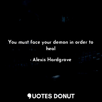 You must face your demon in order to heal
