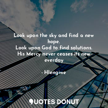 Look upon the sky and find a new hope.
Look upon God to find solutions.
His Mercy never ceases its new everday