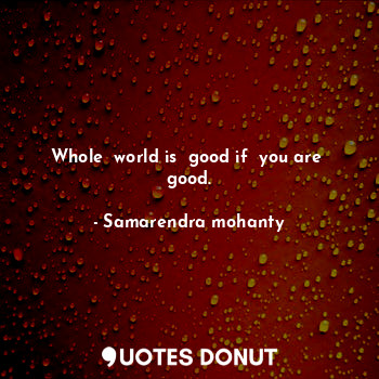 Whole  world is  good if  you are  good.