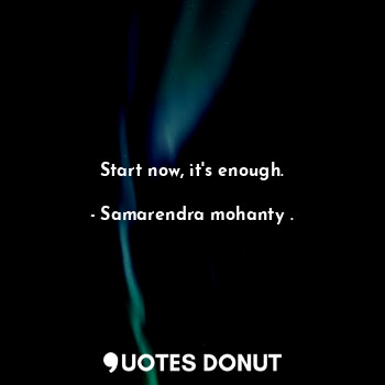 Start now, it's enough.