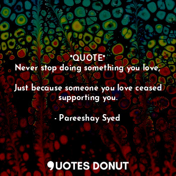  *QUOTE*
Never stop doing something you love, 
Just because someone you love ceas... - Pareeshay Syed - Quotes Donut