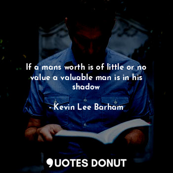 If a mans worth is of little or no value a valuable man is in his shadow