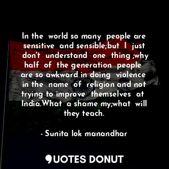  In the  world so many  people are sensitive  and sensible;but  I  just  don't  u... - Sunita lok manandhar - Quotes Donut