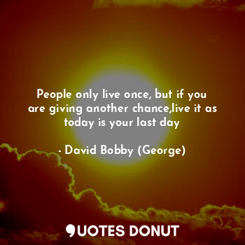 People only live once, but if you are giving another chance,live it as today is your last day