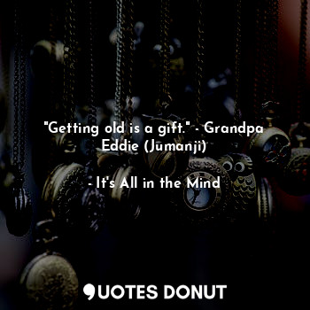 "Getting old is a gift." - Grandpa Eddie (Jumanji)