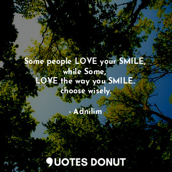 Some people LOVE your SMILE, 
while Some, 
LOVE the way you SMILE..
choose wisely.