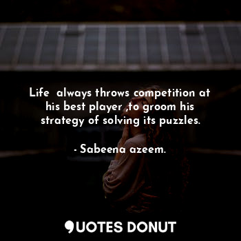  Life  always throws competition at his best player ,to groom his strategy of sol... - Sabeena azeem. - Quotes Donut