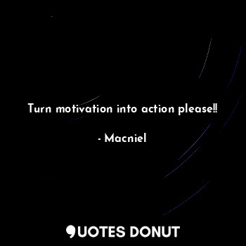  Turn motivation into action please!!... - Macniel Deelman - Quotes Donut