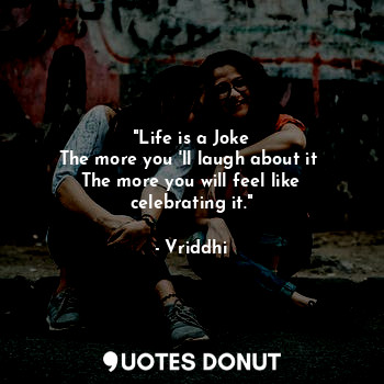 "Life is a Joke
The more you 'll laugh about it 
The more you will feel like celebrating it."
