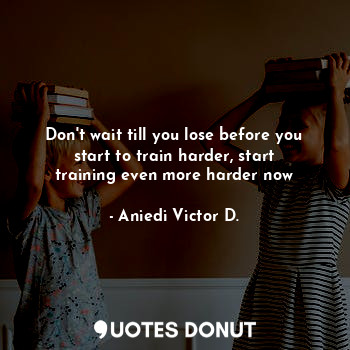  Don't wait till you lose before you start to train harder, start training even m... - Aniedi Victor D. - Quotes Donut