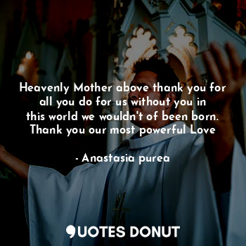 Heavenly Mother above thank you for all you do for us without you in this world we wouldn't of been born. Thank you our most powerful Love