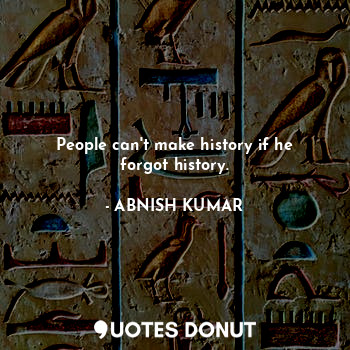  People can't make history if he forgot history.... - ABNISH KUMAR - Quotes Donut