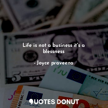 Life is not a business it's a blessness