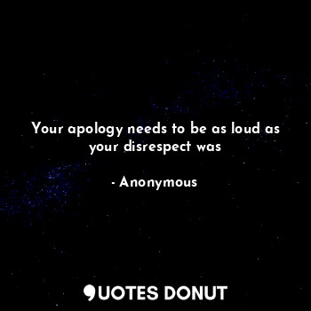  Your apology needs to be as loud as your disrespect was... - Anonymous - Quotes Donut