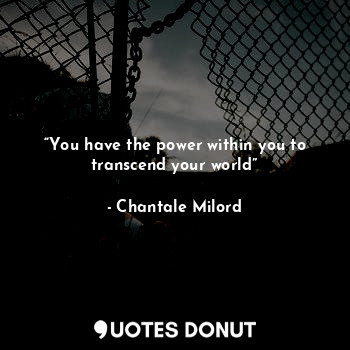 “You have the power within you to transcend your world”