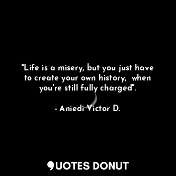 "Life is a misery, but you just have to create your own history,  when you're still fully charged".