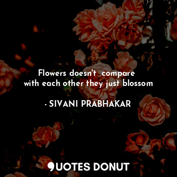  Flowers doesn't  compare 
with each other they just blossom... - SIVANI PRABHAKAR - Quotes Donut