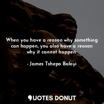  When you have a reason why something can happen, you also have a reason why it c... - James Tshepo Baloyi - Quotes Donut