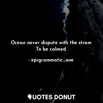 Ocean never dispute with the strom
To be calmed.