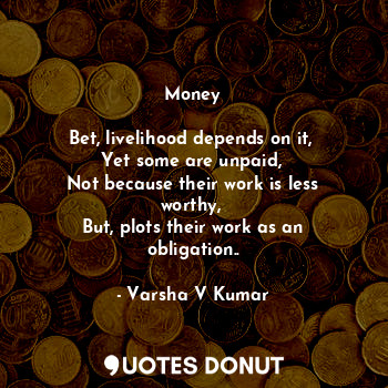  Money

Bet, livelihood depends on it, 
Yet some are unpaid, 
Not because their w... - Varsha V Kumar - Quotes Donut