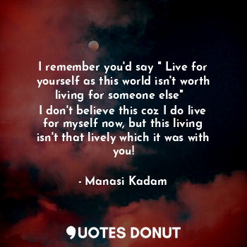  I remember you'd say " Live for yourself as this world isn't worth living for so... - Manasi Kadam - Quotes Donut