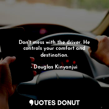  Don't mess with the driver. He controls your comfort and destination.... - Douglas Kinyanjui - Quotes Donut