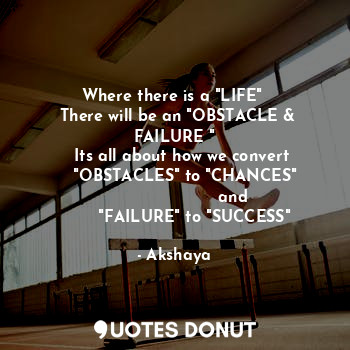 Where there is a "LIFE" 
 There will be an "OBSTACLE & FAILURE "
    Its all about how we convert 
    "OBSTACLES" to "CHANCES"
                       and
        "FAILURE" to "SUCCESS"