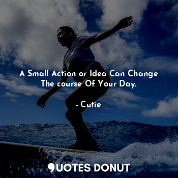  A Small Action or Idea Can Change The course Of Your Day.... - Cutie - Quotes Donut