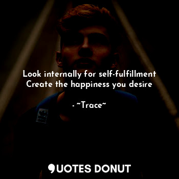 Look internally for self-fulfillment
Create the happiness you desire