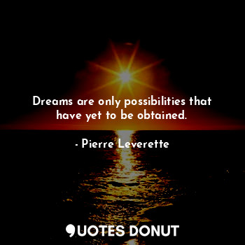 Dreams are only possibilities that have yet to be obtained.