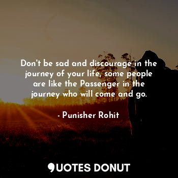 Don't be sad and discourage in the journey of your life, some people are like the Passenger in the journey who will come and go.