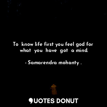 To  know life first you feel god for  what  you  have  got  a mind.