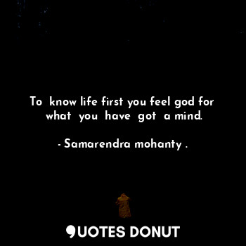  To  know life first you feel god for  what  you  have  got  a mind.... - Samarendra mohanty . - Quotes Donut