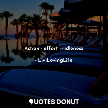 Action - effort = idleness