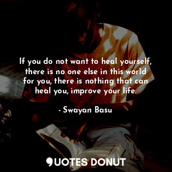  If you do not want to heal yourself, there is no one else in this world for you,... - Swayan Basu - Quotes Donut