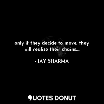 only if they decide to move, they will realise their chains....