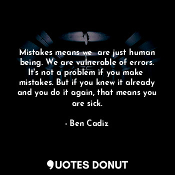 Mistakes means we  are just human being. We are vulnerable of errors. It's not a problem if you make  mistakes. But if you knew it already and you do it again, that means you are sick.